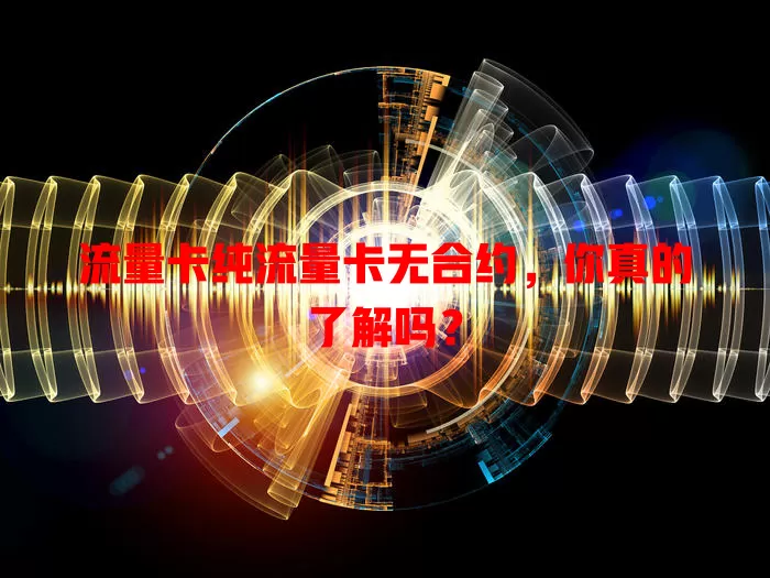 流量卡纯流量卡无合约，你真的了解吗？