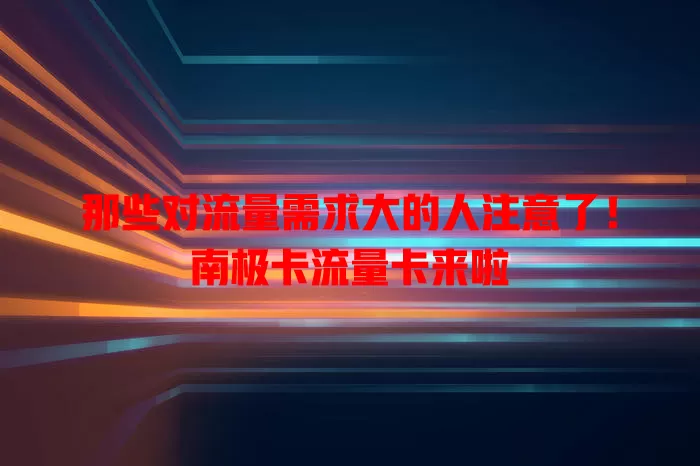 那些对流量需求大的人注意了！南极卡流量卡来啦