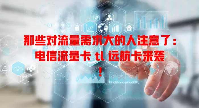 那些对流量需求大的人注意了：电信流量卡 tl 远航卡来袭！