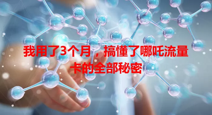 我用了3个月，搞懂了哪吒流量卡的全部秘密
