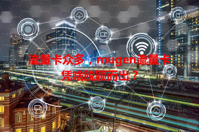 流量卡众多，mugen流量卡凭啥脱颖而出？