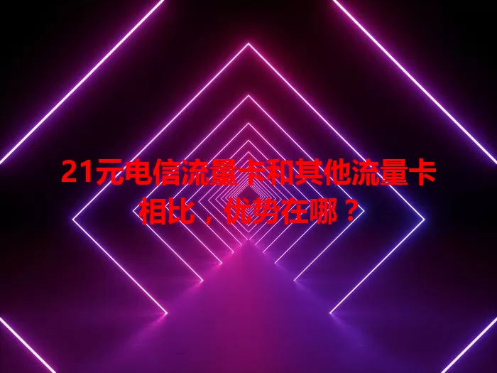 21元电信流量卡和其他流量卡相比，优势在哪？