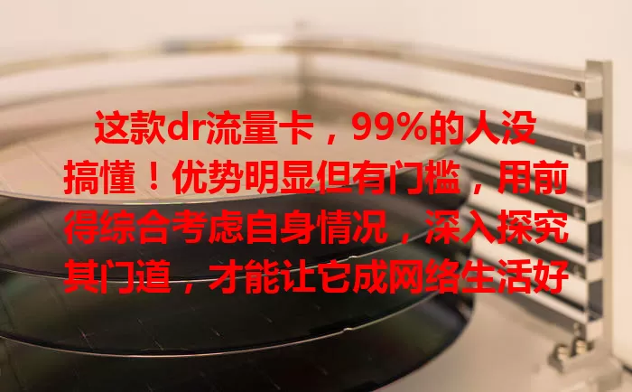 这款dr流量卡，99%的人没搞懂！优势明显但有门槛，用前得综合考虑自身情况，深入探究其门道，才能让它成网络生活好帮手
