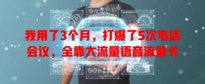 我用了3个月，打爆了5次电话会议，全靠大流量语音流量卡