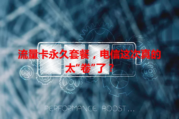 流量卡永久套餐，电信这次真的太“卷”了？