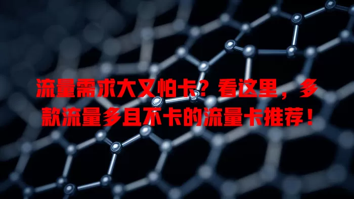 流量需求大又怕卡？看这里，多款流量多且不卡的流量卡推荐！