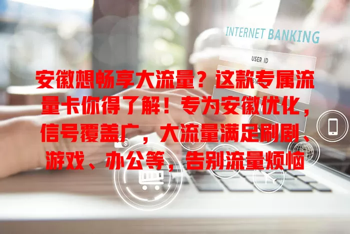 安徽想畅享大流量？这款专属流量卡你得了解！专为安徽优化，信号覆盖广，大流量满足刷剧、游戏、办公等，告别流量烦恼
