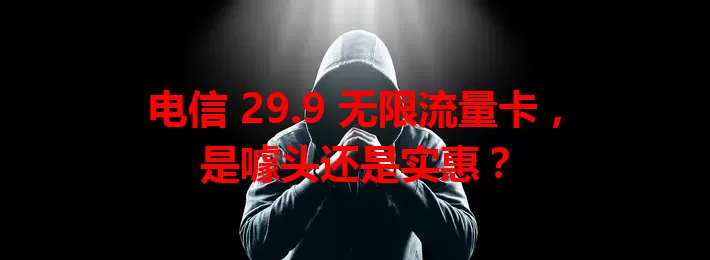 电信 29.9 无限流量卡，是噱头还是实惠？