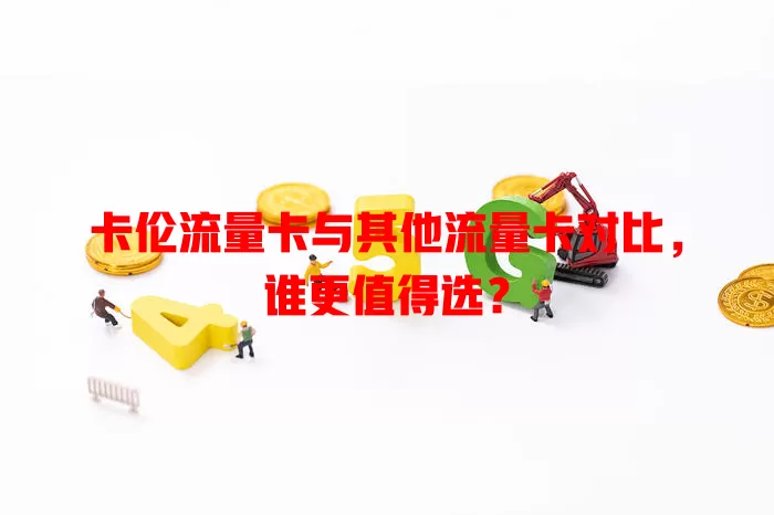 卡伦流量卡与其他流量卡对比，谁更值得选？