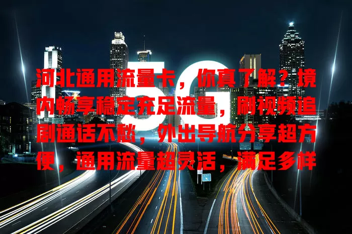 河北通用流量卡，你真了解？境内畅享稳定充足流量，刷视频追剧通话不愁，外出导航分享超方便，通用流量超灵活，满足多样上网需求
