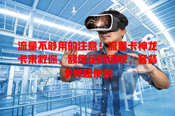 流量不够用的注意！流量卡神龙卡来救你，额度足网速快，套餐多样超便利
