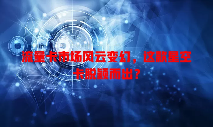 流量卡市场风云变幻，这款星空卡脱颖而出？