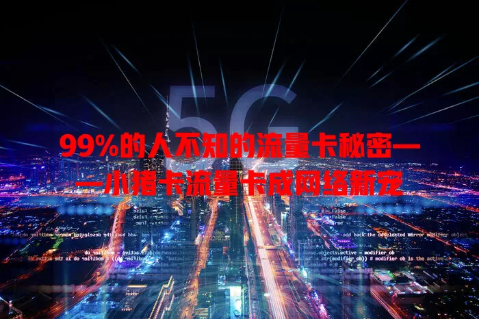 99%的人不知的流量卡秘密——小猪卡流量卡成网络新宠