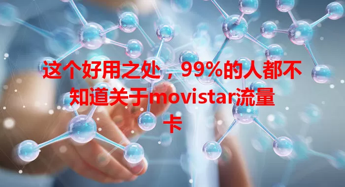 这个好用之处，99%的人都不知道关于movistar流量卡