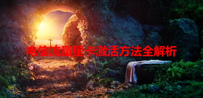 电信流量星卡激活方法全解析