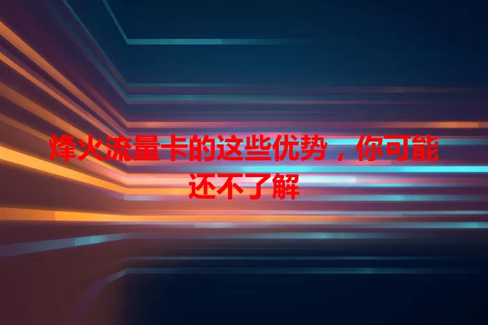 烽火流量卡的这些优势，你可能还不了解