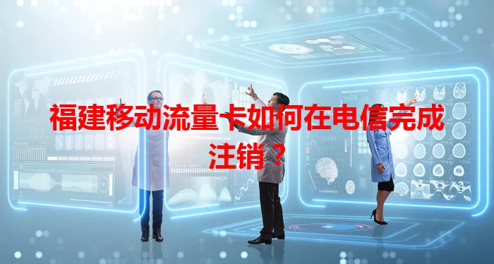福建移动流量卡如何在电信完成注销？