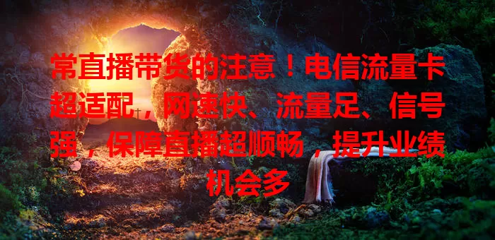 常直播带货的注意！电信流量卡超适配，网速快、流量足、信号强，保障直播超顺畅，提升业绩机会多