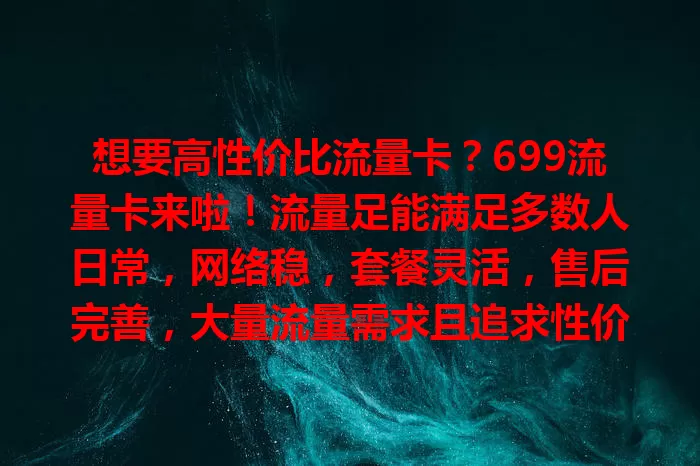 想要高性价比流量卡？699流量卡来啦！流量足能满足多数人日常，网络稳，套餐灵活，售后完善，大量流量需求且追求性价比的用户别错过！