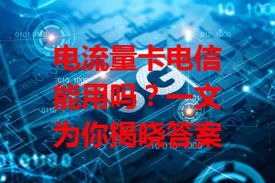 电流量卡电信能用吗？一文为你揭晓答案