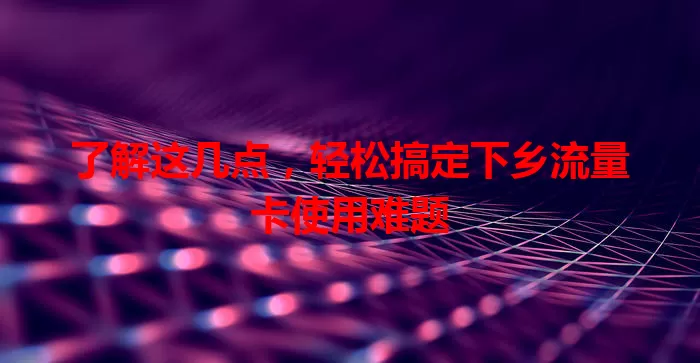 了解这几点，轻松搞定下乡流量卡使用难题