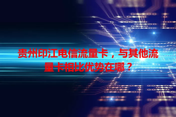 贵州印江电信流量卡，与其他流量卡相比优势在哪？