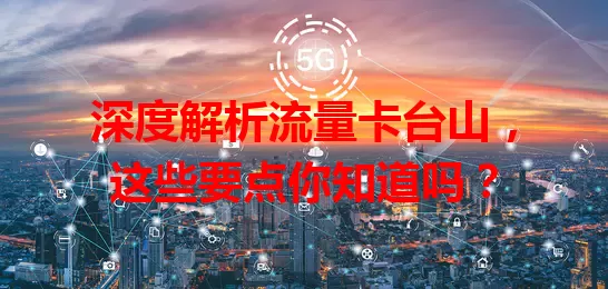 深度解析流量卡台山，这些要点你知道吗？