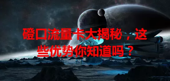 磴口流量卡大揭秘，这些优势你知道吗？