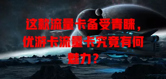 这款流量卡备受青睐，优游卡流量卡究竟有何魅力？