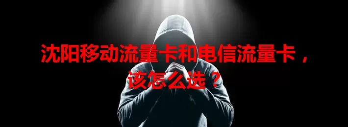 沈阳移动流量卡和电信流量卡，该怎么选？