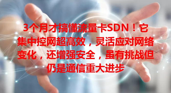 3个月才搞懂流量卡SDN！它集中控网超高效，灵活应对网络变化，还增强安全，虽有挑战但仍是通信重大进步
