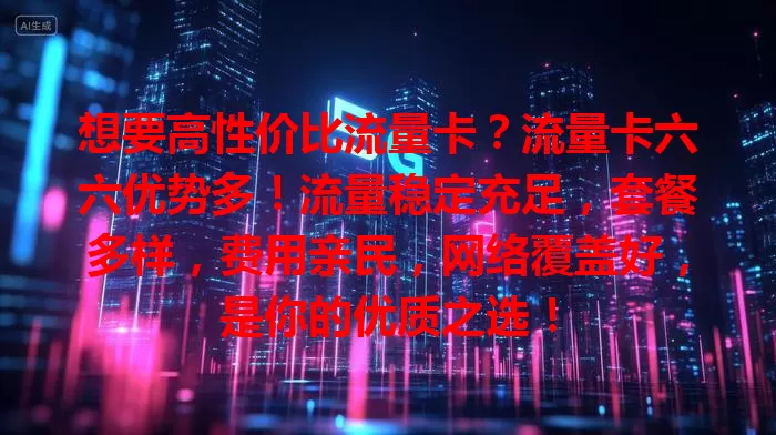 想要高性价比流量卡？流量卡六六优势多！流量稳定充足，套餐多样，费用亲民，网络覆盖好，是你的优质之选！
