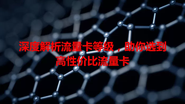 深度解析流量卡等级，助你选到高性价比流量卡