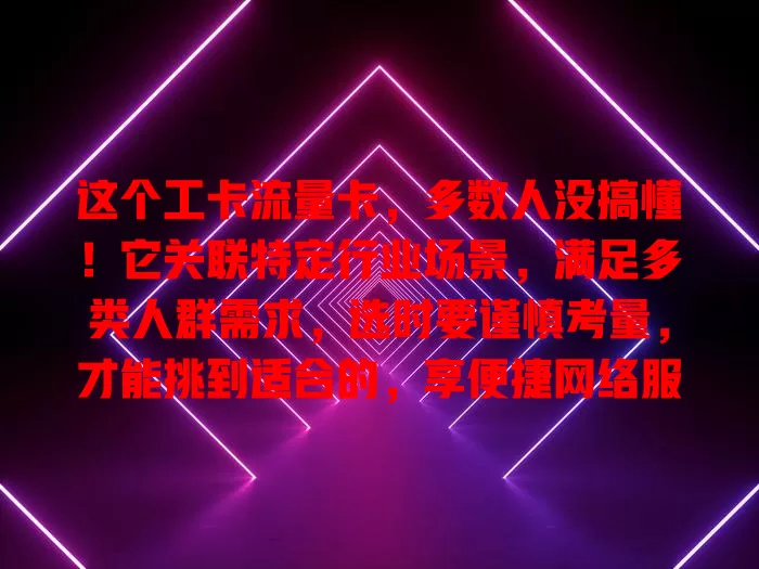这个工卡流量卡，多数人没搞懂！它关联特定行业场景，满足多类人群需求，选时要谨慎考量，才能挑到适合的，享便捷网络服务