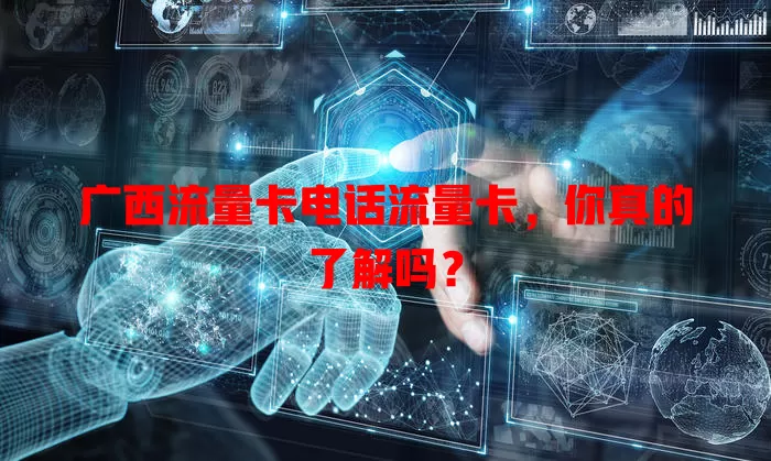 广西流量卡电话流量卡，你真的了解吗？