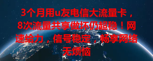 3个月用u友电信大流量卡，8次流量共享做坏仍超稳！网速给力，信号稳定，畅享网络无烦恼