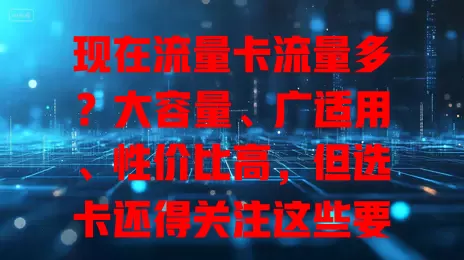 现在流量卡流量多？大容量、广适用、性价比高，但选卡还得关注这些要点