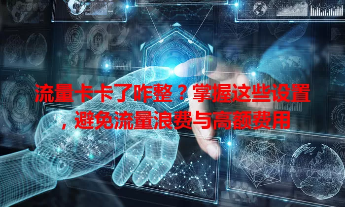 流量卡卡了咋整？掌握这些设置，避免流量浪费与高额费用