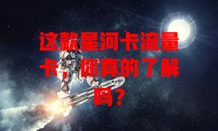 这款星河卡流量卡，你真的了解吗？