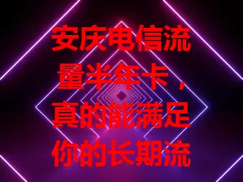 安庆电信流量半年卡，真的能满足你的长期流量需求吗？