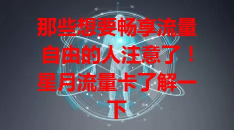 那些想要畅享流量自由的人注意了！星月流量卡了解一下
