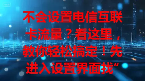 不会设置电信互联卡流量？看这里，教你轻松搞定！先进入设置界面找“移动网络”，设流量套餐，按需分配权限，开启智能管理，定期查流量，按步骤操作，畅享网络不花冤枉钱