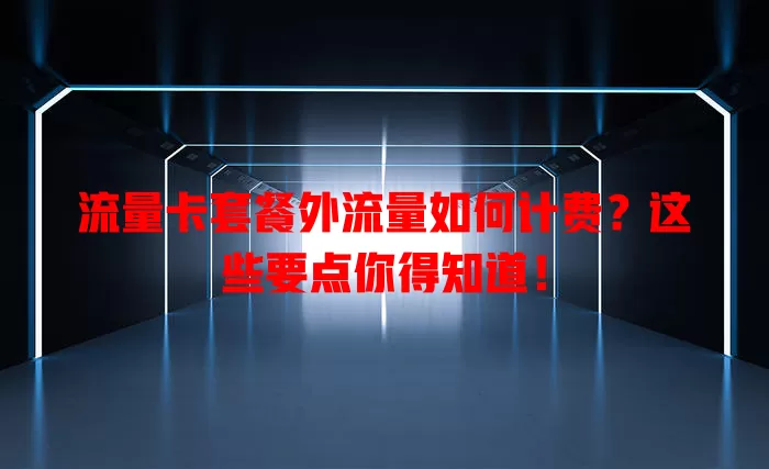 流量卡套餐外流量如何计费？这些要点你得知道！