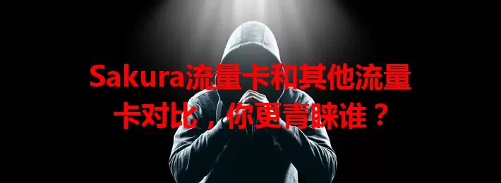 Sakura流量卡和其他流量卡对比，你更青睐谁？