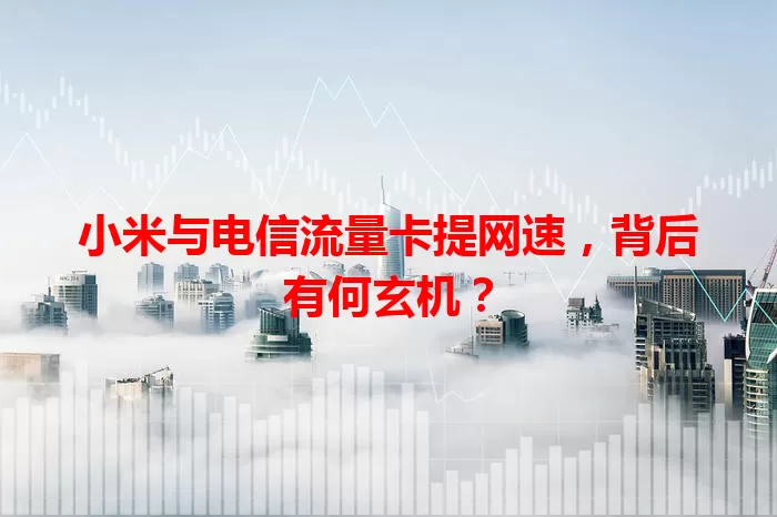 小米与电信流量卡提网速，背后有何玄机？