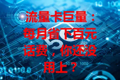 流量卡巨量：每月省下百元话费，你还没用上？