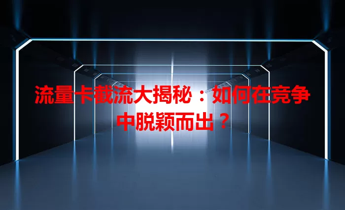 流量卡截流大揭秘：如何在竞争中脱颖而出？
