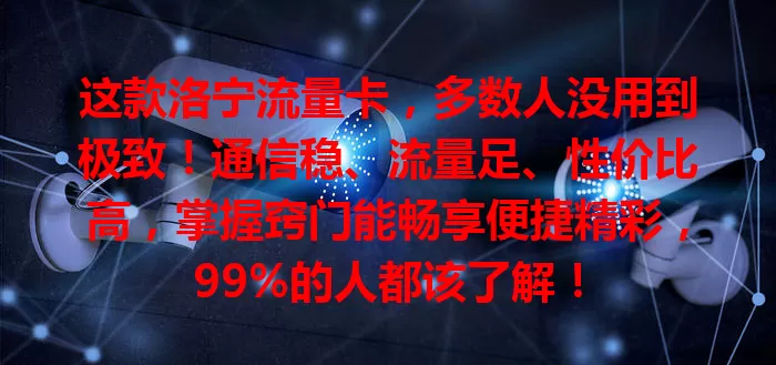 这款洛宁流量卡，多数人没用到极致！通信稳、流量足、性价比高，掌握窍门能畅享便捷精彩，99%的人都该了解！