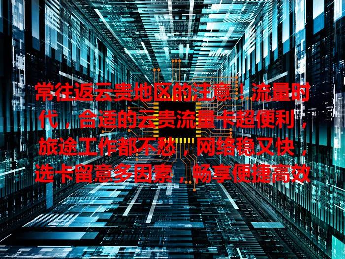 常往返云贵地区的注意！流量时代，合适的云贵流量卡超便利，旅途工作都不愁，网络稳又快，选卡留意多因素，畅享便捷高效生活！