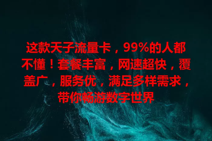 这款天子流量卡，99%的人都不懂！套餐丰富，网速超快，覆盖广，服务优，满足多样需求，带你畅游数字世界